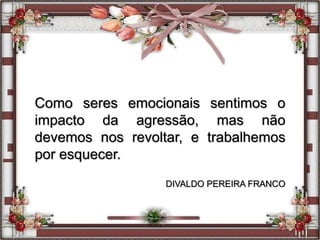 Como seres emocionais sentimos o
impacto da agressão, mas não
devemos nos revoltar, e trabalhemos
por esquecer.
DIVALDO PEREIRA FRANCO
 