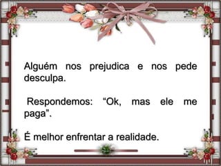 Alguém nos prejudica e nos pede
desculpa.
Respondemos: “Ok, mas ele me
paga”.
É melhor enfrentar a realidade.
 