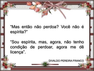 “Mas então não perdoa? Você não é
espírita?”
“Sou espírita, mas, agora, não tenho
condição de perdoar, agora me dê
licença”.
DIVALDO PEREIRA FRANCO
 