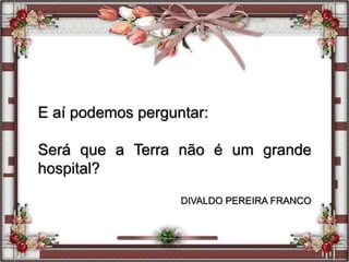 E aí podemos perguntar:
Será que a Terra não é um grande
hospital?
DIVALDO PEREIRA FRANCO
 