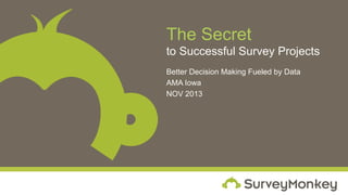 The Secret
to Successful Survey Projects
Better Decision Making Fueled by Data
AMA Iowa
NOV 2013

 