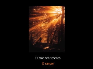 O pior sentimento
    O rancor
 