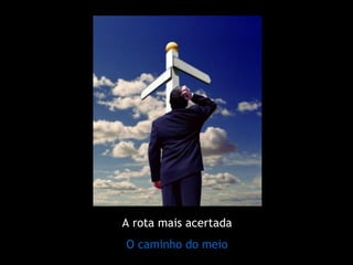 A rota mais acertada
O caminho do meio
 