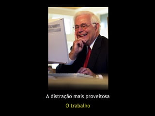 A distração mais proveitosa
        O trabalho
 