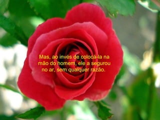 Mas, ao invés de colocá-la na
mão do homem, ele a segurou
no ar, sem qualquer razão.
 