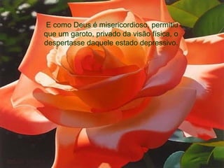 E como Deus é misericordioso, permitiu
que um garoto, privado da visão física, o
despertasse daquele estado depressivo.
 