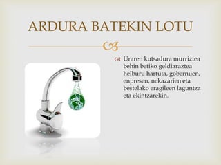 
ARDURA BATEKIN LOTU
 Uraren kutsadura murriztea
behin betiko geldiaraztea
helburu hartuta, gobernuen,
enpresen, nekazarien eta
bestelako eragileen laguntza
eta ekintzarekin.
 