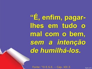 “É, enfim, pagar-
lhes em tudo o
mal com o bem,
sem a intenção
de humilhá-los.
Fonte: “O E.S.E. – Cap. XII:3
 