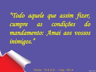 “Todo aquele que assim fizer,
cumpre as condições do
mandamento: Amai aos vossos
inimigos.”
Fonte: “O E.S.E. – Cap. XII:4
 