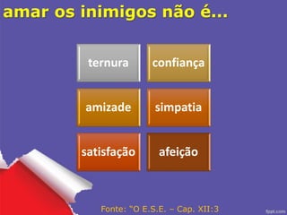 amar os inimigos não é...
ternura confiança
amizade simpatia
satisfação afeição
Fonte: “O E.S.E. – Cap. XII:3
 