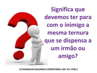 Significa que
devemos ter para
com o inimigo a
mesma ternura
que se dispensa a
um irmão ou
amigo?
O EVANGELHO SEGUNDO O ESPIRITISMO, CAP. XII, ITEM 3
 