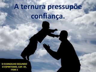 A ternura pressupõe
confiança.
O EVANGELHO SEGUNDO
O ESPIRITISMO, CAP. XII,
ITEM 3
 