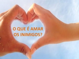 O QUE É AMAR
OS INIMIGOS?
 