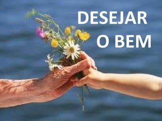 DESEJAR
O BEM
 