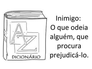 Inimigo:
O que odeia
alguém, que
procura
prejudicá-lo.
 
