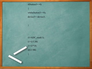 if(button3==0)
{
while(button3==0);
device3=~device3;
}
i1=ADC_read(1);
i1=i1/1.80;
i1=i1*10;
if(i1<90)
{
 