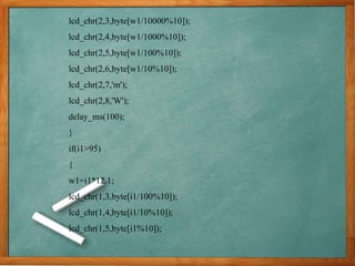 lcd_chr(2,3,byte[w1/10000%10]);
lcd_chr(2,4,byte[w1/1000%10]);
lcd_chr(2,5,byte[w1/100%10]);
lcd_chr(2,6,byte[w1/10%10]);
lcd_chr(2,7,'m');
lcd_chr(2,8,'W');
delay_ms(100);
}
if(i1>95)
{
w1=i1*12.1;
lcd_chr(1,3,byte[i1/100%10]);
lcd_chr(1,4,byte[i1/10%10]);
lcd_chr(1,5,byte[i1%10]);
 