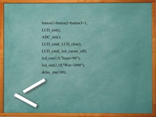 button1=button2=button3=1;
LCD_init();
ADC_init();
LCD_cmd(_LCD_clear);
LCD_cmd(_lcd_cursor_off);
lcd_out(1,9,"Imax=90");
lcd_out(2,10,"Wm=1090");
delay_ms(100);
 