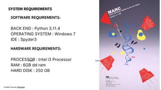 SYSTEM REQUIREMENTS
Photo by Pexels Photo by Pexels
Content Source Wikipedia
SOFTWARE REQUIREMENTS:
BACK END : Python 3.11.4
OPERATING SYSTEM : Windows 7
IDE : Spyder3
HARDWARE REQUIREMENTS:
PROCESSOR : Intel i3 Processor
RAM : 6GB dd ram
HARD DISK : 250 GB
 