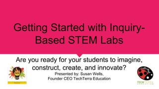 Getting Started with Inquiry-
Based STEM Labs
Are you ready for your students to imagine,
construct, create, and innovate?
Presented by: Susan Wells,
Founder CEO TechTerra Education
 