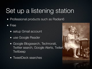 Set up a listening station
 Professional products such as Radian6
 Free
   setup Gmail account
   use Google Reader
   Goo...