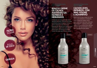 109
LINHACAPILAR
REALÇA E DEFINE
OS CACHOS,
MANTENDO-OS
NUTRIDOS E
HIDRATADOS
O Finalizador de Cachos auxilia no realce e
definição dos cachos, mantendo-os nutridos
e hidratados proporcionando aos cabelos
cachos naturais por muito mais tempo.
Elaborado com Água de Coco e Quinoa, possui
ação nutritiva e umectante, resultando em
cachos macios, com leveza e movimento.
Contém filtro solar específico para cabelos.
Finalizador de Ondas e Cachos
Volume UP 300ml
CACHOS LEVES,
DEFINIDOS, COM
MAIS VOLUME
E MOVIMENTO
Restaurador de ondas e doador de volume,
possui ação modeladora e revitalizante,
proporcionando aos cabelos cachos
naturais por muito mais tempo. Elaborado
com Água de Coco e Quinoa, possui ação
nutritiva, promove cachos leves, definidos,
com mais volume e movimento. Contém
filtro solar específico para cabelos.
Restaurador de Ondas e Cachos
Magic Curly 300ml
303047C 303048C
 