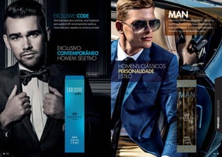 37
PERFUMESMASCULINOS
36
Perfume masculino oriental, uma fragrância
para quem é VIP, extremamente seletiva,
reservada para aqueles do universo privado.
EXCLUSIVE CODE
Desenvolvido em uma fragrância clássica da
marca, que conta com notas especiais de
chipre aromáticos. É a renovação ideal para
homens com personalidade e estilo.
MAN
EXCLUSIVO
CONTEMPORÂNEO
HOMEM SELETIVO
HOMENS CLÁSSICOS
PERSONALIDADE
ESTILO
101033M 101032M
 