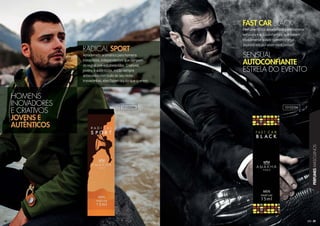 39
PERFUMESMASCULINOS
38383838383883888
Amadeirado aromático para homens
inovadores, independentes que rompem
as regras pré-estabelecidas. Criativos,
jovens e autênticos, estão sempre
antenados com tudo ao seu redor.
Irreverentes, eles fazem aquilo que querem.
RADICAL SPORT
Perfume cítrico amadeirado para homens
sensuais e autoconfiantes, que sabem
exatamente aonde querem chegar.
Seja notado por onde você passar!
FAST CAR BLACK
HOMENS
INOVADORES
E CRIATIVOS
JOVENS E
AUTÊNTICOS
SENSUAL
AUTOCONFIANTE
ESTRELA DO EVENTO
101029M 101025M
 