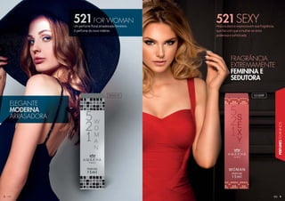 9
PERFUMESFEMININOS
8888888888888888888
Mistura doce e explosiva em sua fragrância,
que faz com que a mulher se sinta
poderosa e sofisticada.
Um perfume floral amadeirado feminino.
O perfume do novo milênio.
101011F 101009F
ELEGANTE
MODERNA
ARRASADORA
FRAGRÂNCIA
EXTREMAMENTE
FEMININA E
SEDUTORA
521SEXY521FOR WOMAN
 