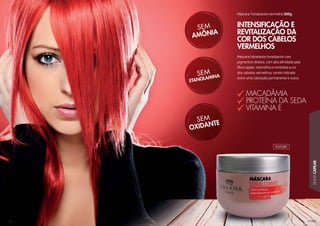 103103103103103030310310010300303103101031031031031030031031031031010303031003031031030303303031030103030103000331030010310300310333103100300033330003000030030003003000030003000003030003300300000103303000330333333333311 331030110333033333333333
LINHACAPILAR
102102102102102010210
INTENSIFICAÇÃO E
REVITALIZAÇÃO DA
COR DOS CABELOS
VERMELHOS
Máscara hidratante tonalizante com
pigmentos diretos, com alta aﬁnidade pela
ﬁbra capilar, intensiﬁca e revitaliza a cor
dos cabelos vermelhos, sendo indicado
entre uma coloração permanente e outra.
Máscara Tonalizante Vermelha 300g
MACADÂMIA
PROTEÍNA DA SEDA
VITAMINA E
302028C
 