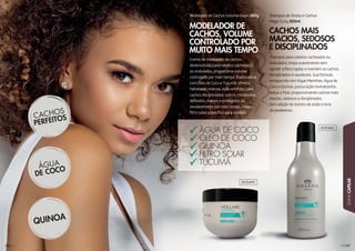 1010707
LINHACAPILAR
1010100000060060600606606661000060000000066000060006000001000000000000606000006101 60000000000006
CCCCCCCCCCCCCCCCCCCCAAAAAAAAAAAAACCCCCCCHHHHHHHHHHOOOOOOOOOSSSS MMMMMAAAAIIISS
MMMMMMMMMMMMMMMMMMMMMMMMMMMMMMMMMMMMAAAAAAAAACCCCCCCIIIOOOOOOOOOOSSSSSS,,,, SSSSEEEDDDOOSOS
EEEEEEEEEEEEEEEEEEEEEEEEEEEEE DDDDDDDDDDDDDDIIISSSSSSCCCCCCIIIIPPPPPLLLLIINNNNNAAAADDOS
ShShShShShShShhhhhSSSShhhShShhS aaamammmmaamaaaaamppppoooooooo ppapapaarraraaaa ccaaababbeelelososso ccacaccheh ados ou
ooonooonoonnononoo dddduuuuddddd lalalaadddoooooss,s,s,,s lliimimmmmpapaaa ssuauaaaavvevemmemem ntn e sem
agaagagaggaggggagreeeererr dddiirrr aaaaa ffifififiibbrbrrraaaa caaaapipilalaarrr ee mamamantn ém os cachos
ddddidddddddidd sscsscccss ipipppi llilinnnnaadddddoooss e sssaauduudddáávává eieiis.s.s Sua fórmula
eneeeeneneneneeennrrrriiqqqququuueeeeccecciididdidaaaa cccoommmmm AAllA ggagag ss MaMMarinhas, Água de
CCCCoooCoCC cccoooo eeeee QQQQQuuiuiuinnonoooaa,a,a, ppoosssssusuuii açaça ão revitalizante,
rrrrerereeereddduuuuduzzzzz ooo frfrrizizzzzzz,z, ppproroopopoorcrccioioonan ndo cachos mais
mmmmmmaaaam cciciiioooosssss, ssseeeeeddodooddossosooss eee didid sscscipi linados.
SSSSeSeeeSSeSSSSS mmmmmm aaaadddiiççççããããooão ddddeeee cclclorro etetetooo ded sódio e livvrreree
ddddddedededdeddddede ppppaaararraababbbenennoososs..
SShShhhSS aaammmmaa ppopoooooo dddeeee OOOOOOOndnddaasas ee CCacca hohohohossss
MMMMMaaaaM gggigicccc CCuCuCuurrrlrlrlyyyy 33300003 0m0mmm0 lll
MODELADOR DE
CACHOS, VOLUME
CONTROLADO POR
MUITO MAIS TEMPO
Creme de modelador de cachos
desenvolvido para cabelos cacheados
ou ondulados, proporciona volume
controlado por mais tempo. Elaboradora
com Óleo de Coco e Tucumã, oferece
hidratação intensa, ação antifrizz, para
cachos disciplinados, soltos, modelados,
definidos, macios e protegidos do
ressecamento por mais tempo. Possui
filtro solar específico para cabelos.
Modelador de Cachos Volume Down 300g
ÁGUA DE COCO
ÓLEO DE COCO
QUINOA
FILTRO SOLAR
TUCUMÃ
303049C
303046C
 