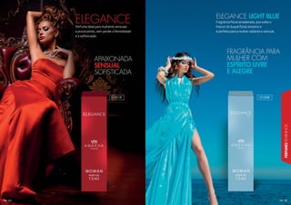 17
PERFUMESFEMININOS
16
Perfume ideal para mulheres sensuais
e provocantes, sem perder a feminilidade
e a sofisticação.
ELEGANCE Fragrância floral amadeirada, que exibe o
frescor do buquê floral silvestre e
é perfeita para a mulher radiante e sensual.
ELEGANCE LIGHT BLUE
APAIXONADA
SENSUAL
SOFISTICADA
FRAGRÂNCIA PARA
MULHER COM
ESPÍRITO LIVRE
E ALEGRE
101013F 101008F
 