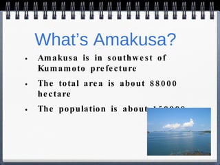 What’s Amakusa? Amakusa is in southwest of Kumamoto prefecture The total area is about 88000 hectare The population is about 150000 