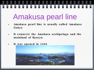 Amakusa pearl line Amakusa pearl line is usually called Amakusa Gokyo It connects the Amakusa archipelago and the mainland of Kyusyu It was opened in 1968 