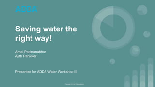 Saving water the
right way!
Amal Padmanabhan
Ajith Panicker
Copyright © Amal Padmanabhan
Presented for ADDA Water Workshop III
 