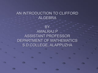 AN INTRODUCTION TO CLIFFORD
ALGEBRA
BY
AMALRAJ.P
ASSISTANT PROFESSOR
DEPARTMENT OF MATHEMATICS
S.D.COLLEGE, ALAPPUZHA
 