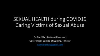 SEXUAL HEALTH during COVID19
Caring Victims of Sexual Abuse
Dr.Riaz.K.M, Assistant Professor,
Government College of Nursing, Thrissur
riazmarakkar@gmail.com
 