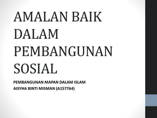 AMALAN BAIK
DALAM
PEMBANGUNAN
SOSIAL
PEMBANGUNAN MAPAN DALAM ISLAM
AISYHA BINTI MISMAN (A157764)
 