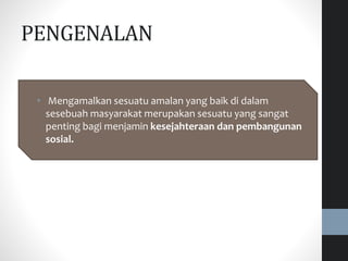 PENGENALAN
• Mengamalkan sesuatu amalan yang baik di dalam
sesebuah masyarakat merupakan sesuatu yang sangat
penting bagi menjamin kesejahteraan dan pembangunan
sosial.
 