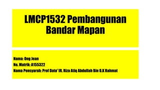 LMCP1532 Pembangunan
Bandar Mapan
Nama: Ong Jean
No. Matrik: A155322
Nama Pensyarah: Prof Dato' IR. Riza Atiq Abdullah Bin O.K Rahmat
 