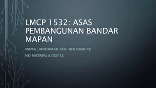 LMCP 1532: ASAS
PEMBANGUNAN BANDAR
MAPAN
NAMA : MOHAMAD AFIF BIN RAMLEE
NO MATRIK: A153712
 