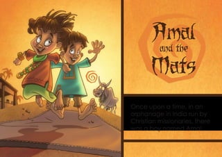 Amal
          and the

       Mats
Once upon a time, in an
orphanage in India run by
Christian missionaries, there
was a boy named Amal….
 