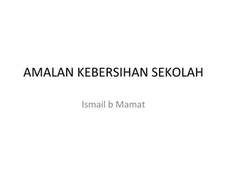 AMALAN KEBERSIHAN SEKOLAH
Ismail b Mamat
 