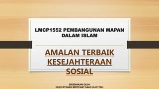 LMCP1552 PEMBANGUNAN MAPAN
DALAM ISLAM
AMALAN TERBAIK
KESEJAHTERAAN
SOSIAL
DISEDIAKAN OLEH:
NUR FATEHAH BINTI MAT SAAD (A171796)
 