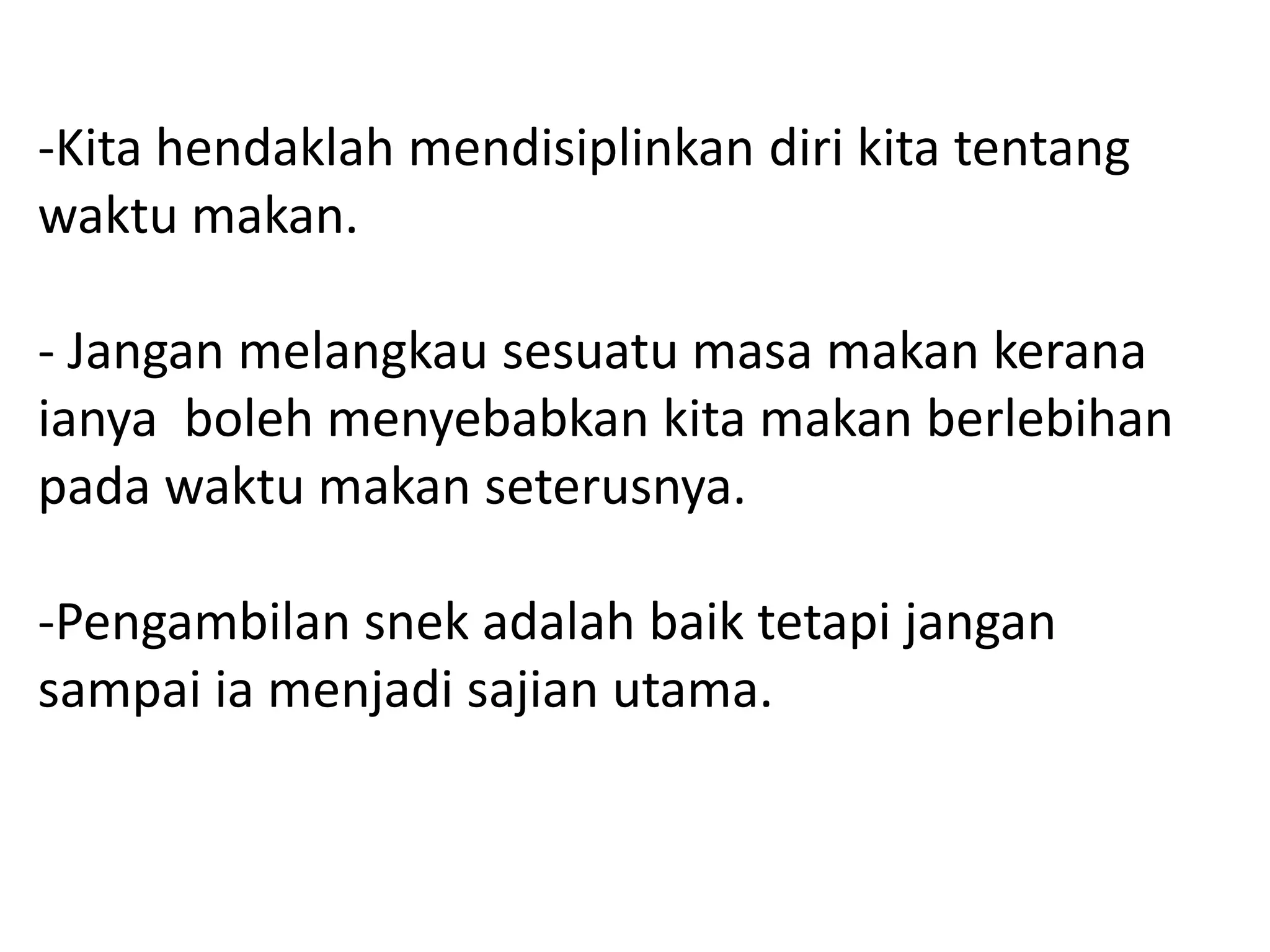 -Kita hendaklah mendisiplinkan diri kita tentang
waktu makan.

- Jangan melangkau sesuatu masa makan kerana
ianya boleh menyebabkan kita makan berlebihan
pada waktu makan seterusnya.

-Pengambilan snek adalah baik tetapi jangan
sampai ia menjadi sajian utama.
 