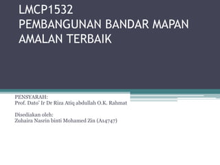 LMCP1532
PEMBANGUNAN BANDAR MAPAN
AMALAN TERBAIK
PENSYARAH:
Prof. Dato’ Ir Dr Riza Atiq abdullah O.K. Rahmat
Disediakan oleh:
Zuhaira Nasrin binti Mohamed Zin (A14747)
 
