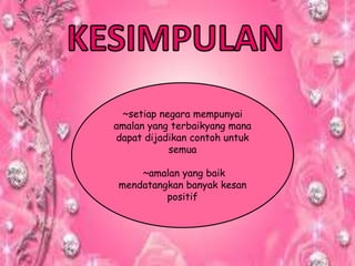 ~setiap negara mempunyai
amalan yang terbaikyang mana
dapat dijadikan contoh untuk
semua
~amalan yang baik
mendatangkan banyak kesan
positif
 