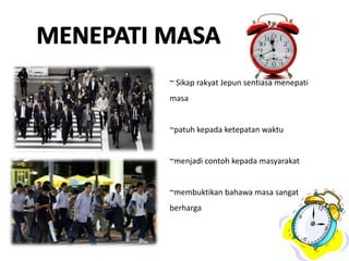 ~ Sikap rakyat Jepun sentiasa menepati
masa
~patuh kepada ketepatan waktu
~menjadi contoh kepada masyarakat
~membuktikan bahawa masa sangat
berharga
 