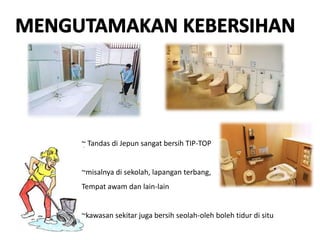 ~ Tandas di Jepun sangat bersih TIP-TOP
~misalnya di sekolah, lapangan terbang,
Tempat awam dan lain-lain
~kawasan sekitar juga bersih seolah-oleh boleh tidur di situ
 