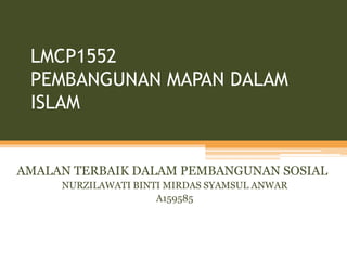 LMCP1552
PEMBANGUNAN MAPAN DALAM
ISLAM
AMALAN TERBAIK DALAM PEMBANGUNAN SOSIAL
NURZILAWATI BINTI MIRDAS SYAMSUL ANWAR
A159585
 